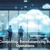 Cloud Computing: Revolutionizing Business Operations