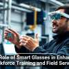 The Role of Smart Glasses in Enhancing Workforce Training and Field Services