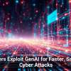 Hackers Exploit GenAI for Faster, Smarter Cyber Attacks